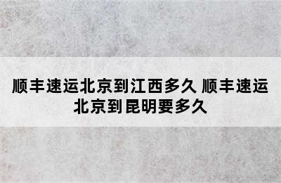 顺丰速运北京到江西多久 顺丰速运北京到昆明要多久